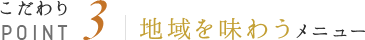 こだわりPOINT3 地域を味わうメニュー