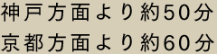 神戸方面より約50分 京都方面より約60分