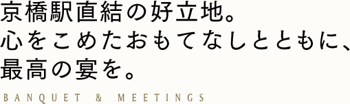 京橋駅直結の好立地。心をこめたおもてなしとともに、最高の宴を。