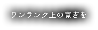 ワンランク上の寛ぎを