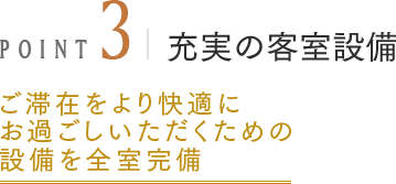 POINT3 充実の客室設備 ご滞在をより快適にお過ごしいただくための設備を全室完備