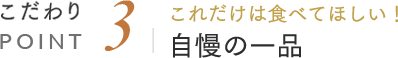 こだわりPOINT3 これだけは食べてほしい！自慢の一品