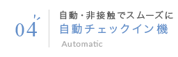 05 自動・非接触でスムーズに　自動チェックイン機