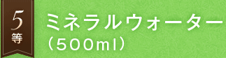 5等　ミネラルウォーター(500ml)
