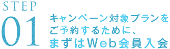 STEP01 キャンペーン対象プランをご予約するために、まずはWeb会員入会