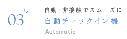 03 自動・非接触でスムーズに 自動チェックイン機