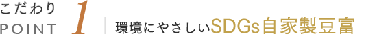 こだわりPOINT1 環境にやさしいSDGs自家製豆富