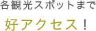 各観光スポットまで好アクセス！