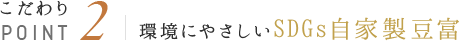 こだわりPOINT2 環境にやさしいSDGs自家製豆富