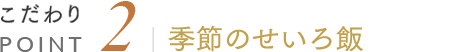 こだわりPOINT2 季節のせいろ飯